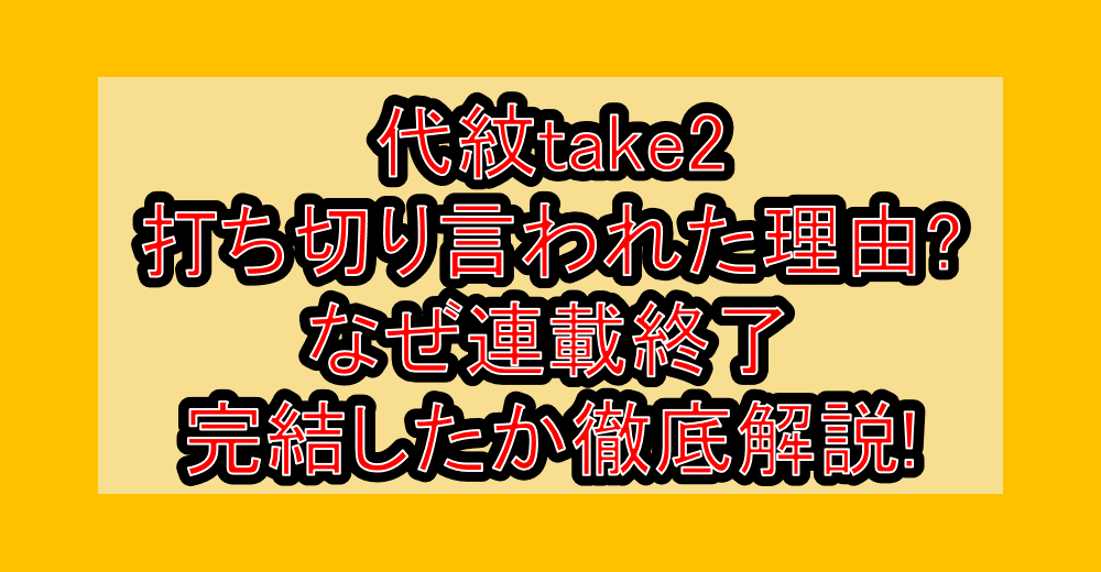 代紋take2打ち切り言われた理由?なぜ連載終了・完結したか徹底解説!