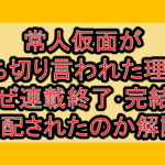 常人仮面が打ち切り言われた理由!なぜ連載終了･完結を心配されたのか解説!