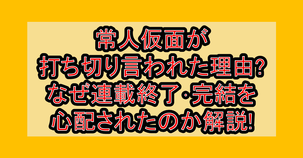 常人仮面が打ち切り言われた理由?なぜ連載終了･完結を心配されたのか解説!