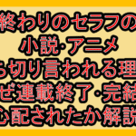 終わりのセラフの小説･アニメ打ち切り言われる理由?なぜ連載終了･完結を心配されたか解説!
