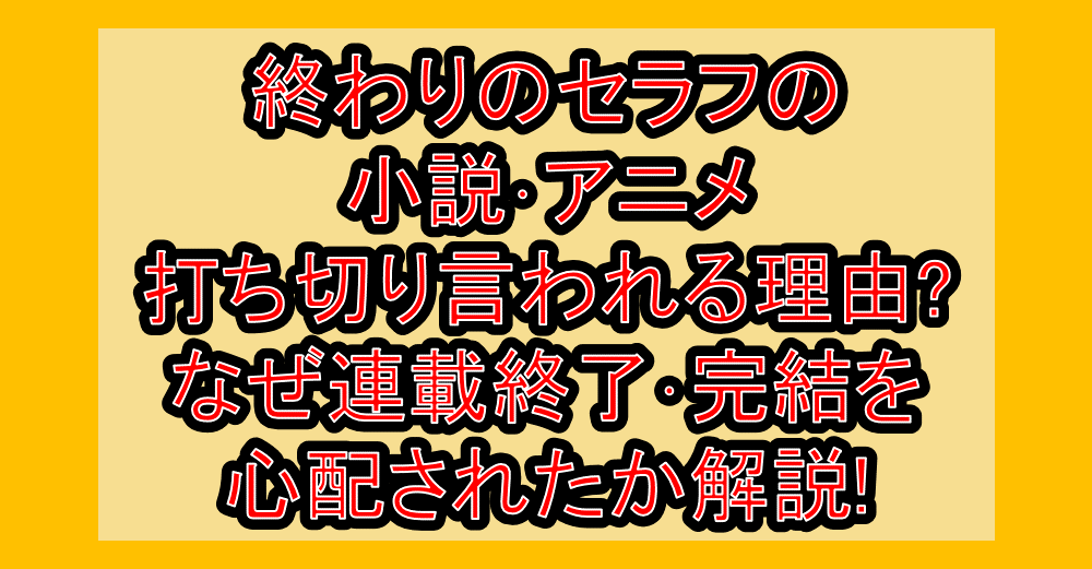 終わりのセラフの小説・アニメ打ち切り言われる理由?なぜ連載終了・完結を心配されたか解説!