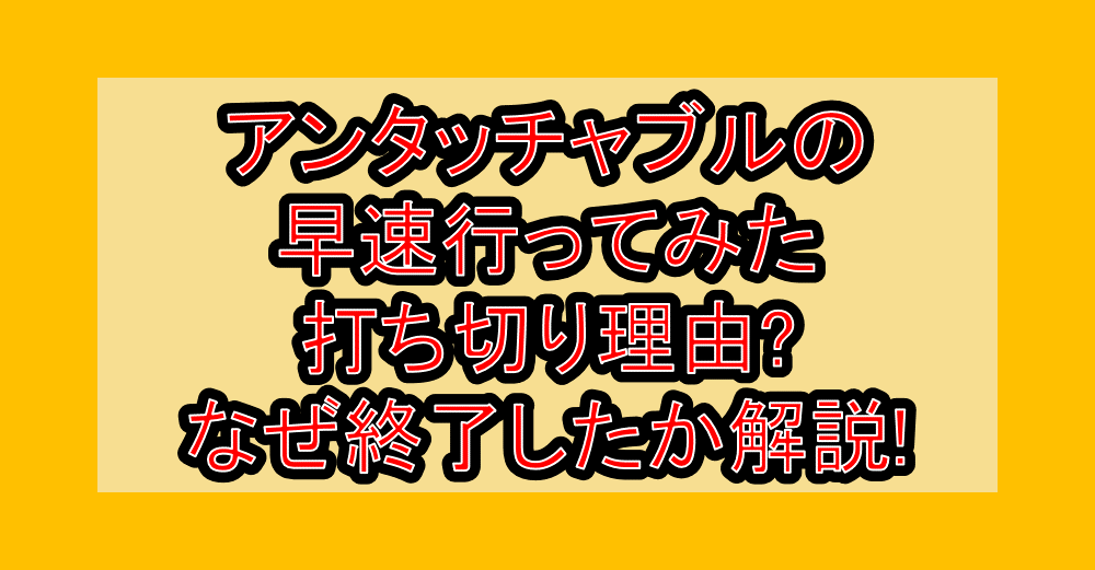 アンタッチャブルの早速行ってみた打ち切り理由?なぜ終了したか解説!