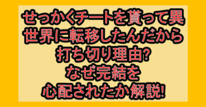せっかくチートを貰って異世界に転移したんだから、好きなように生きてみたい打ち切り理由?なぜ完結を心配されたか解説!