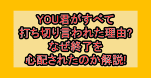 YOU君がすべて打ち切り言われた理由?なぜ終了を心配されたのか解説!