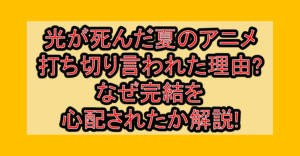 光が死んだ夏のアニメ打ち切り言われた理由?なぜ完結を心配されたか解説!