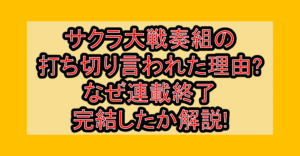 サクラ大戦奏組の打ち切り言われた理由?なぜ連載終了･完結したか解説!
