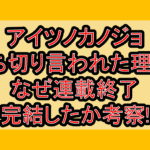アイツノカノジョ打ち切り言われた理由?なぜ連載終了･完結したか考察!