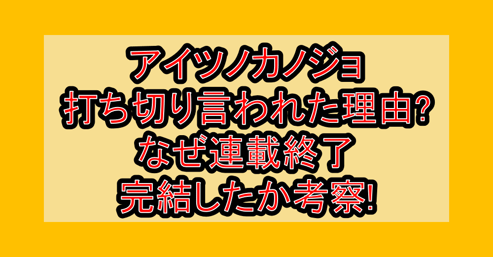 アイツノカノジョ打ち切り言われた理由?なぜ連載終了･完結したか考察!
