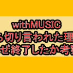 withMUSIC打ち切り言われた理由?なぜ終了したか考察!