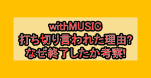 withMUSIC打ち切り言われた理由?なぜ終了したか考察!