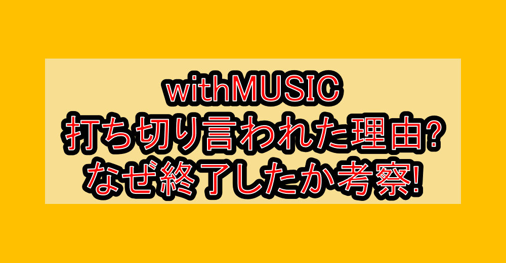 withMUSIC打ち切り言われた理由?なぜ終了したか考察!