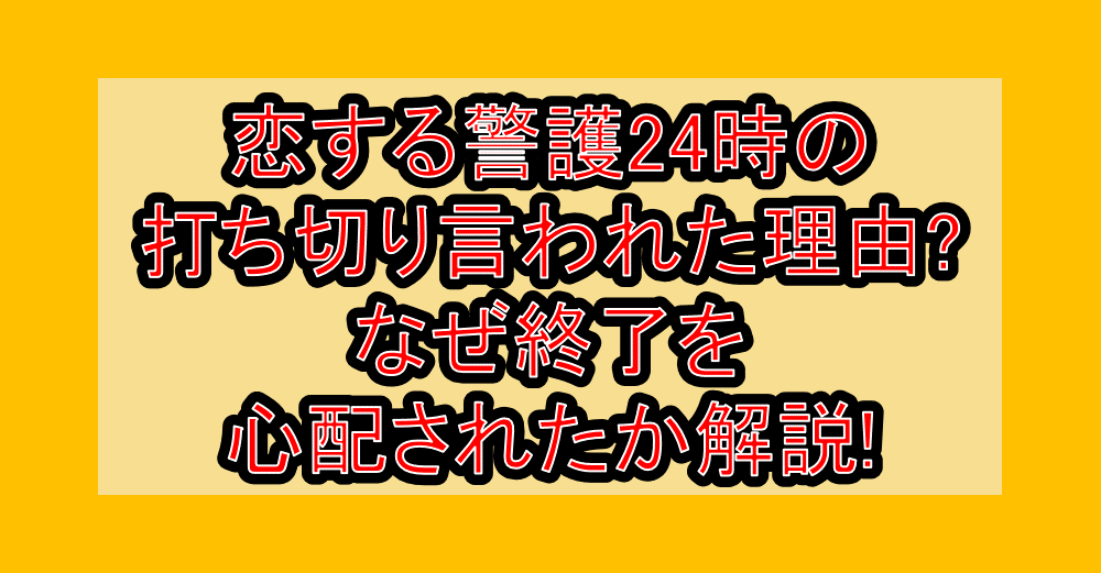 恋する警護24時の打ち切り言われた理由?なぜ終了を心配されたか解説!