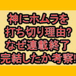神にホムラを打ち切り理由?なぜ連載終了･完結したか考察!