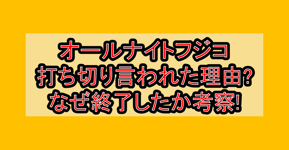 オールナイトフジコ打ち切り言われた理由?なぜ終了したか考察!