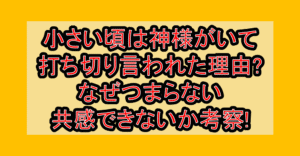 小さい頃は神様がいて打ち切り言われた理由?なぜつまらない･共感できないか考察!