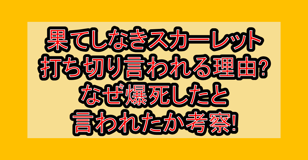 果てしなきスカーレット打ち切り言われる理由?なぜ爆死したと言われたか考察!