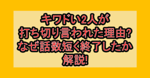 キワドい2人が打ち切り言われた理由?なぜ話数短く終了したか解説!