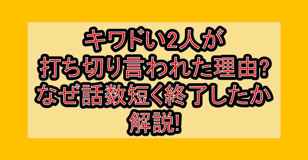 キワドい2人が打ち切り言われた理由?なぜ話数短く終了したか解説!
