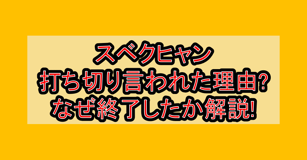 スベクヒャン打ち切り言われた理由?なぜ終了したか解説!