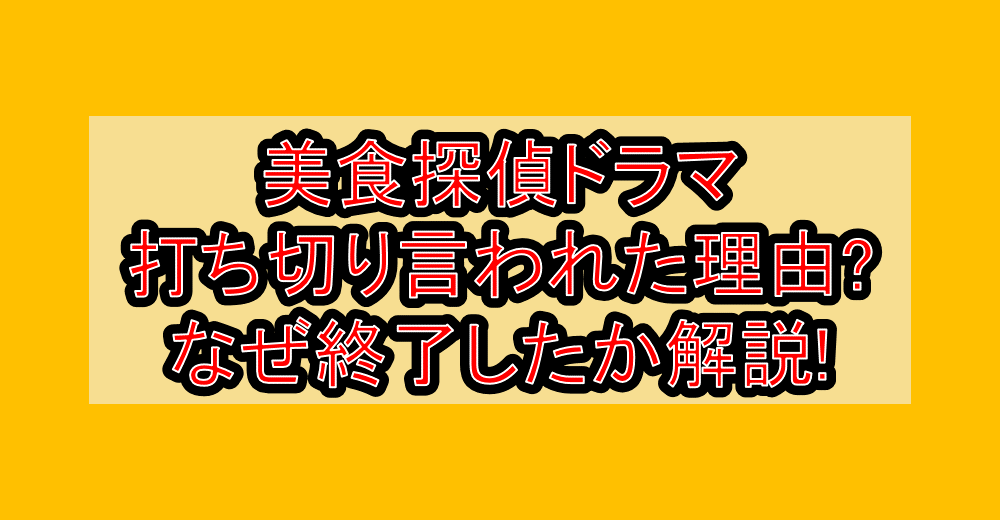 美食探偵ドラマ打ち切り言われた理由?なぜ終了したか徹底解説!