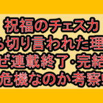 祝福のチェスカ打ち切り言われた理由?なぜ連載終了･完結の危機なのか考察!
