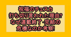 祝福のチェスカ打ち切り言われた理由?なぜ連載終了･完結の危機なのか考察!