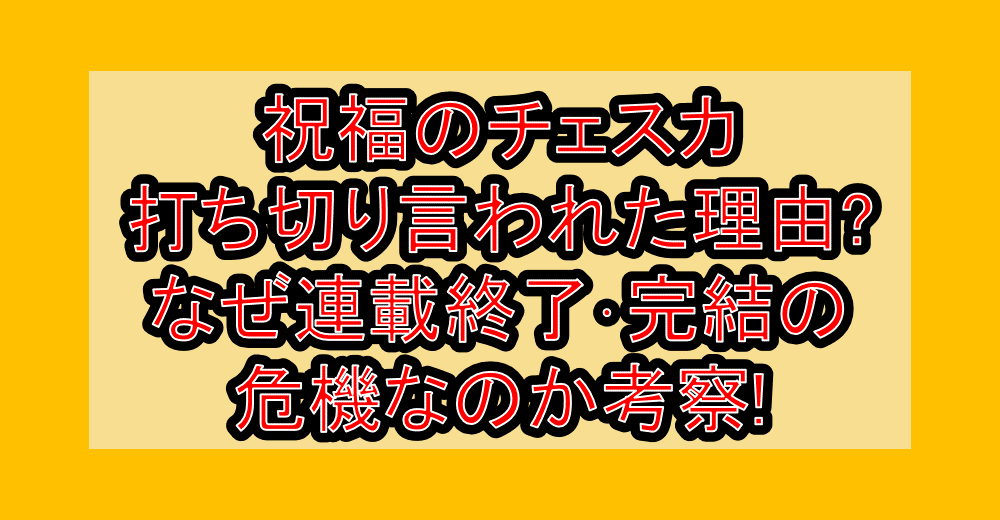 祝福のチェスカ打ち切り言われた理由?なぜ連載終了･完結の危機なのか考察!