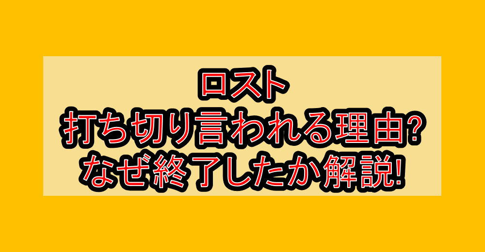 ロスト打ち切り言われる理由?なぜ終了したか解説!