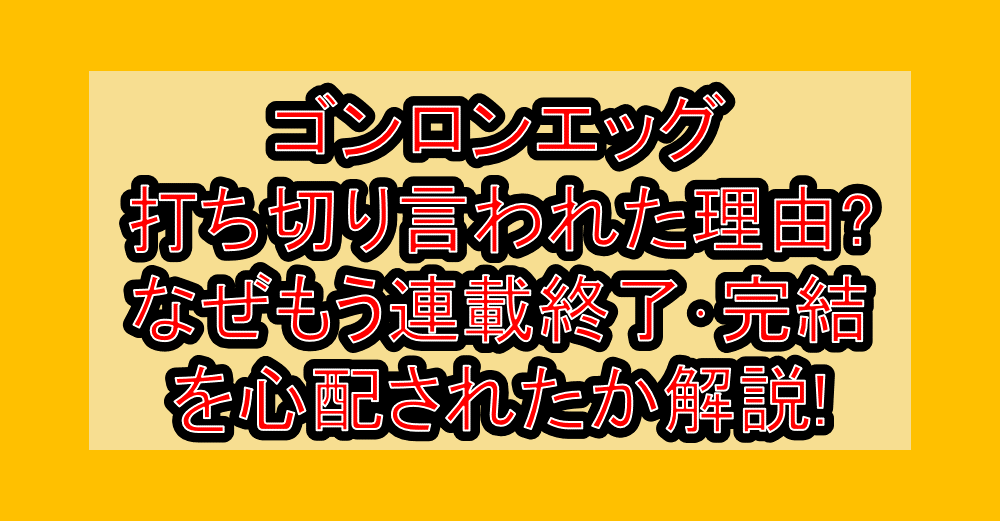 ゴンロンエッグ打ち切り言われた理由?なぜもう連載終了･完結を心配されたか解説!