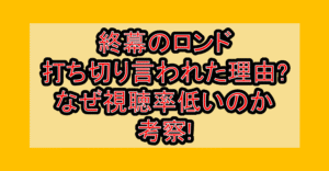 終幕のロンド打ち切り言われた理由?なぜ視聴率低いのか考察!