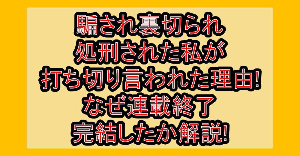 騙され裏切られ処刑された私が打ち切り言われた理由!なぜ連載終了･完結したか解説!