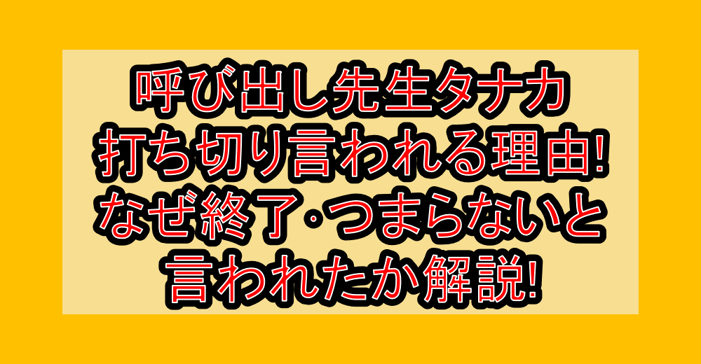 呼び出し先生タナカ打ち切り言われる理由!なぜ終了･つまらないと言われたか解説!