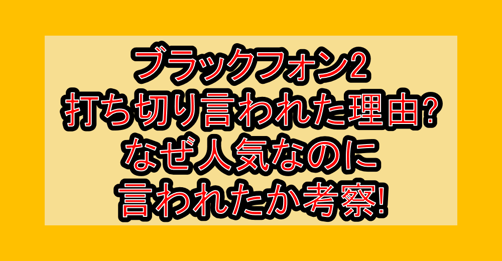 ブラックフォン2打ち切り言われた理由?なぜ人気なのに言われたか考察!