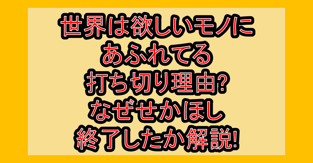 世界は欲しいモノにあふれてる打ち切り理由?なぜせかほし終了したか解説!