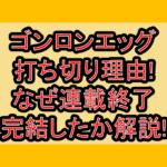 ゴンロンエッグ打ち切り理由!なぜ連載終了･完結したか解説!