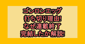 ゴンロンエッグ打ち切り理由!なぜ連載終了･完結したか解説!