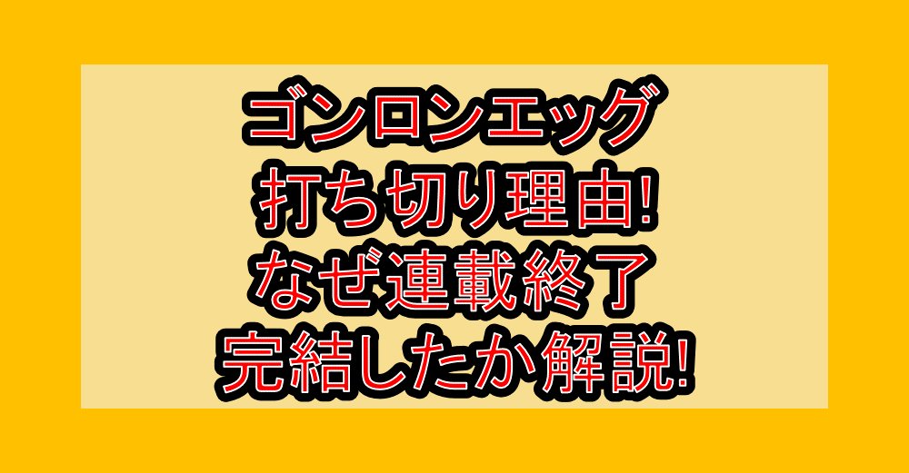 ゴンロンエッグ打ち切り理由!なぜ連載終了・完結したか解説!