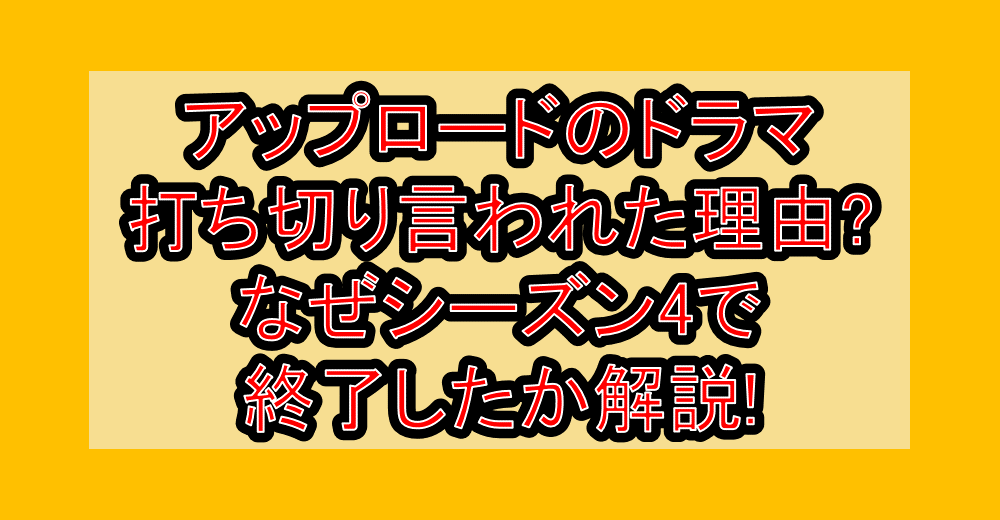 アップロードのドラマ打ち切り言われた理由?なぜシーズン4で終了したか解説!