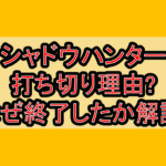 シャドウハンター打ち切り理由?なぜ終了したか徹底解説!