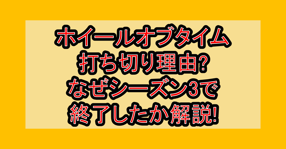 ホイールオブタイム打ち切り理由?なぜシーズン3で終了したか解説!