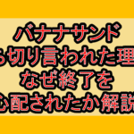 バナナサンド打ち切り言われた理由?なぜ終了を心配されたか解説!