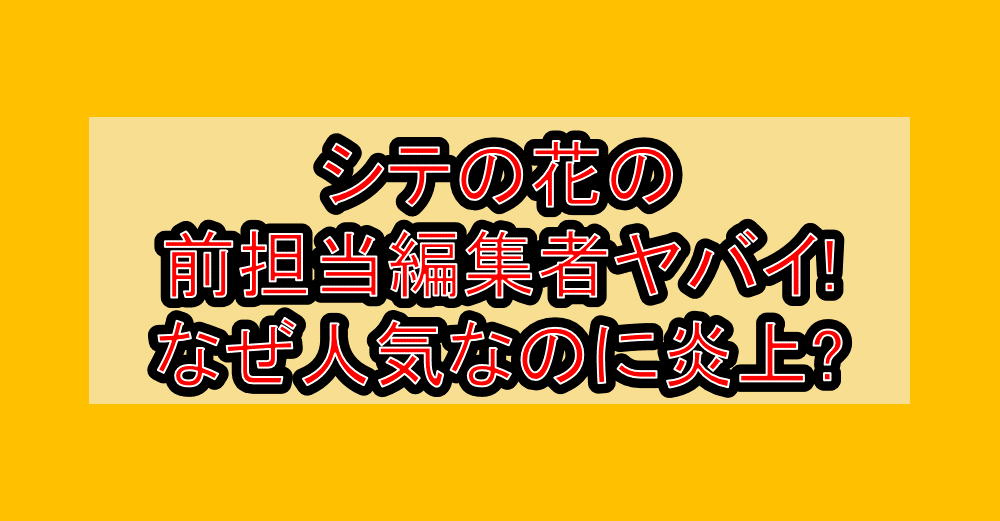 シテの花の前担当編集者ヤバイまとめ!なぜ人気なのに炎上?