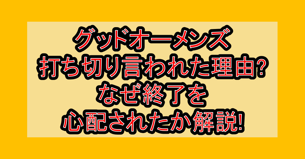 グッドオーメンズ打ち切り言われた理由?なぜ終了を心配されたか解説!