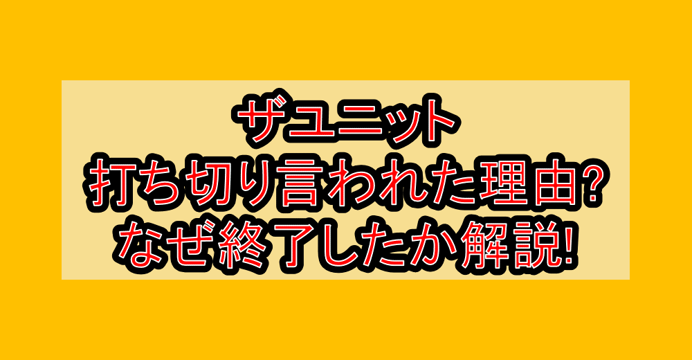 ザユニット打ち切り言われた理由?なぜ終了したか徹底解説!