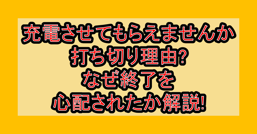 充電させてもらえませんか打ち切り理由?なぜ終了を心配されたか解説!