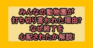 みんなの動物園が打ち切り言われた理由?なぜ終了を心配されたか解説!