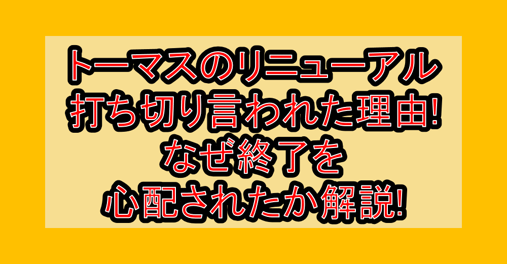 トーマスのリニューアル打ち切り言われた理由!なぜ終了を心配されたか解説!