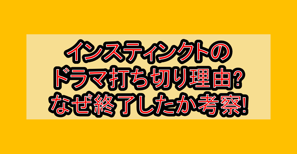 インスティンクトのドラマ打ち切り理由?なぜ終了したか考察!
