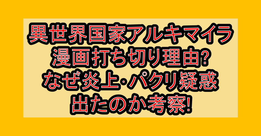 異世界国家アルキマイラ漫画打ち切り理由?なぜ炎上･パクリ疑惑出たのか考察!