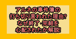 アルネの事件簿の打ち切り言われた理由?なぜ終了･完結を心配されたか解説!